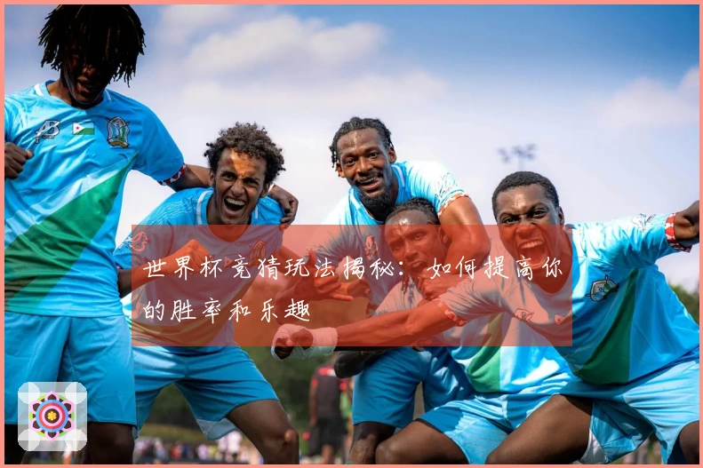 世界杯竞猜玩法揭秘：如何提高你的胜率和乐趣