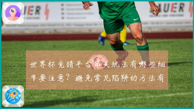 世界杯竞猜平台串关玩法有哪些细节要注意？避免常见陷阱的方法有哪些