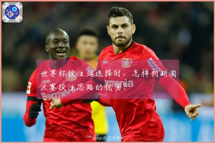 世界杯投注站选择时，怎样判断淘汰赛投注思路的优劣？