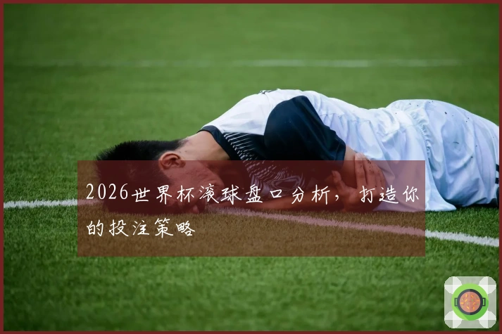 2026世界杯滚球盘口分析，打造你的投注策略