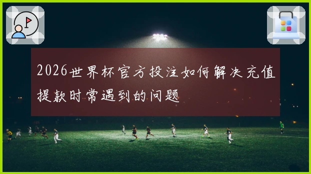 2026世界杯官方投注如何解决充值提款时常遇到的问题