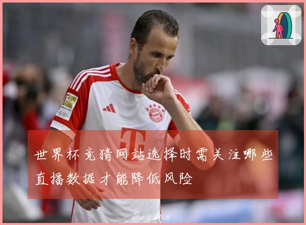 世界杯竞猜网站选择时需关注哪些直播数据才能降低风险