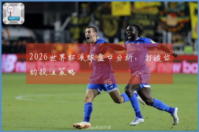 2026世界杯滚球盘口分析，打造你的投注策略