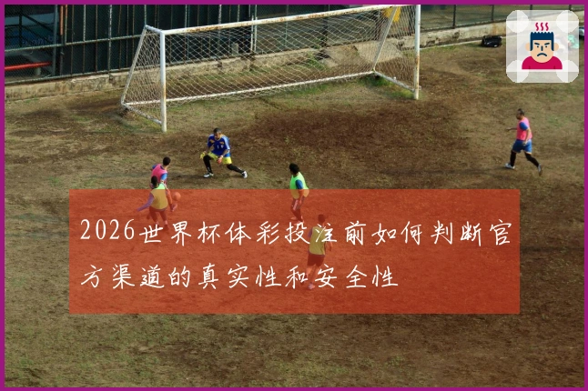 2026世界杯体彩投注前如何判断官方渠道的真实性和安全性