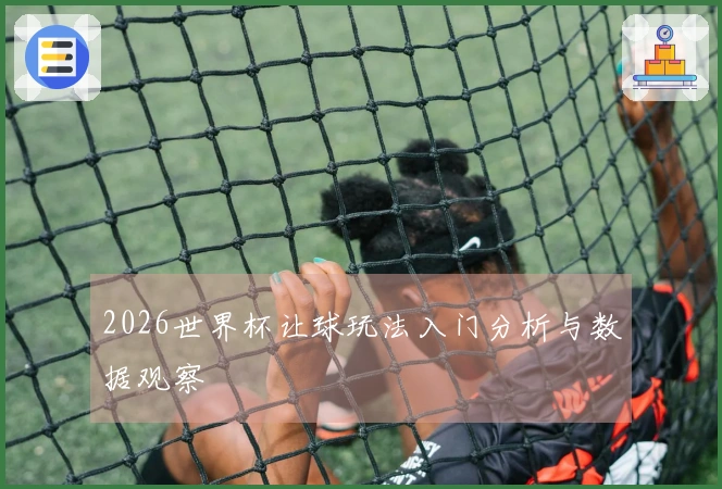 2026世界杯让球玩法入门分析与数据观察