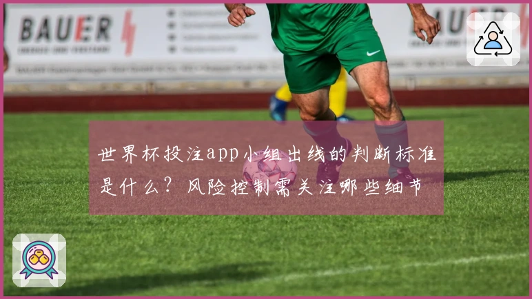 世界杯投注app小组出线的判断标准是什么？风险控制需关注哪些细节？