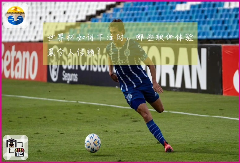 世界杯如何下注时,哪些软件体验最令人信赖?