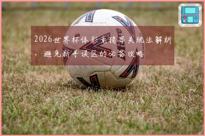 2026世界杯体彩竞猜串关玩法解析，避免新手误区的必备攻略