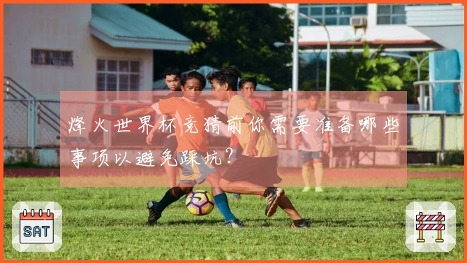 烽火世界杯竞猜前你需要准备哪些事项以避免踩坑？