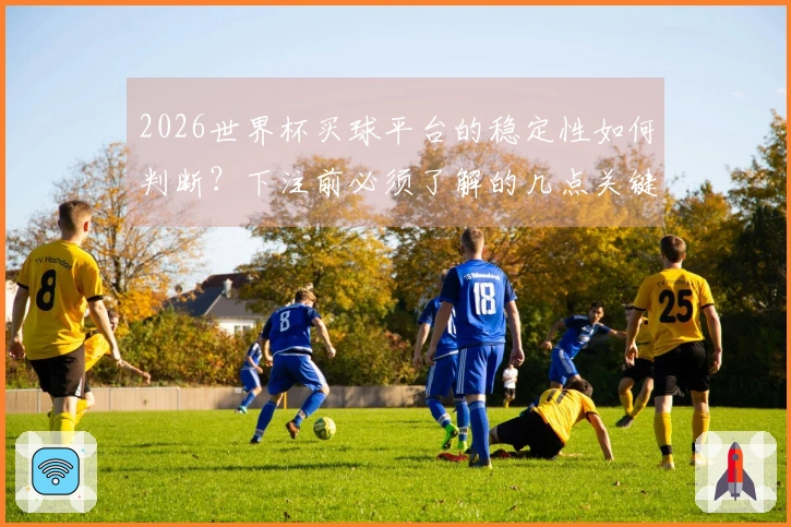 2026世界杯买球平台的稳定性如何判断？下注前必须了解的几点关键因素