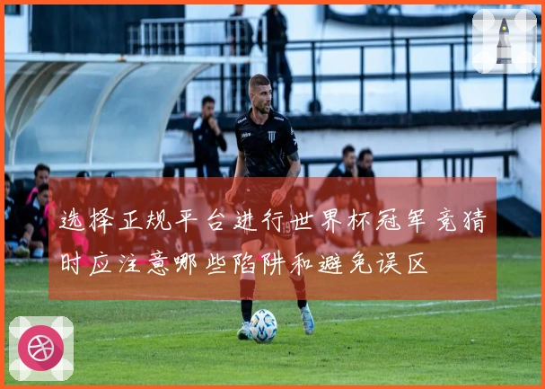 选择正规平台进行世界杯冠军竞猜时应注意哪些陷阱和避免误区