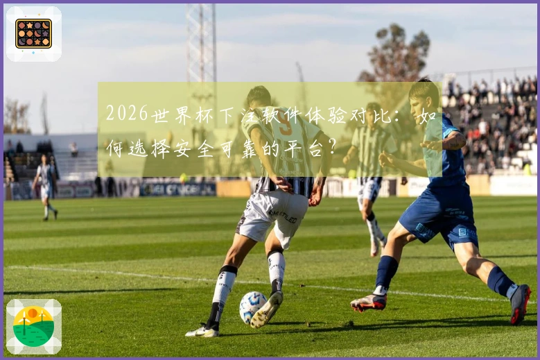 2026世界杯下注软件体验对比：如何选择安全可靠的平台？