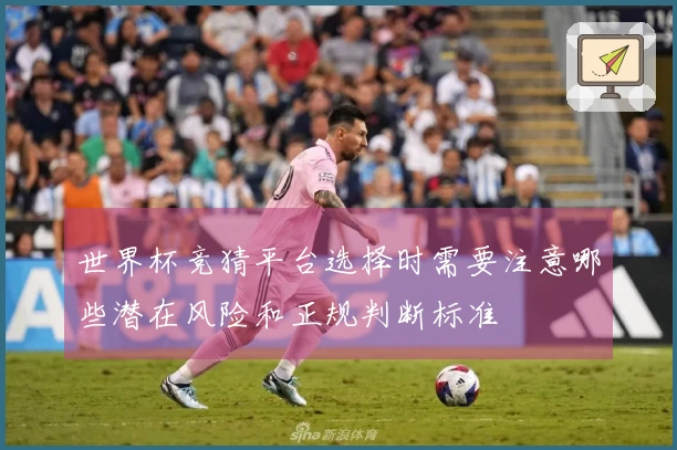 世界杯竞猜平台选择时需要注意哪些潜在风险和正规判断标准