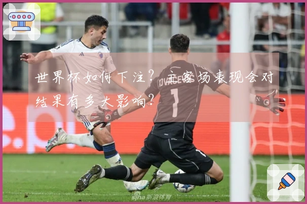 世界杯如何下注？主客场表现会对结果有多大影响？