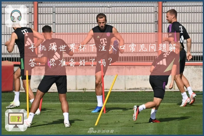 手机端世界杯下注入口常见问题解答，你准备好了吗？