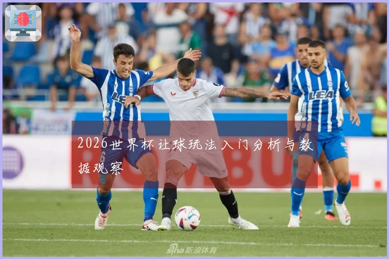 2026世界杯让球玩法入门分析与数据观察