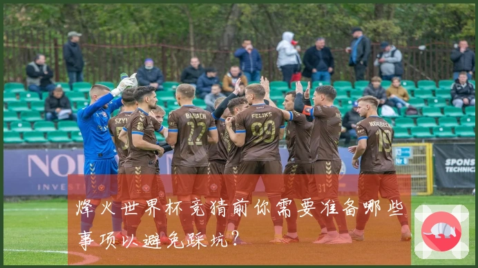 烽火世界杯竞猜前你需要准备哪些事项以避免踩坑？