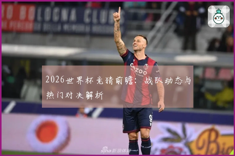 2026世界杯竞猜前瞻：战队动态与热门对决解析