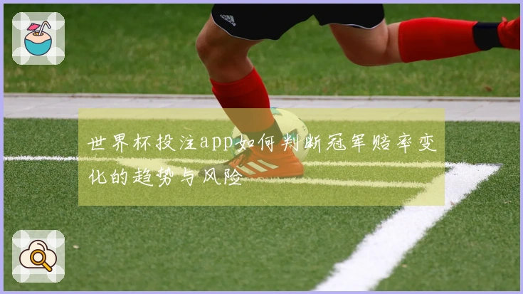 世界杯投注app如何判断冠军赔率变化的趋势与风险