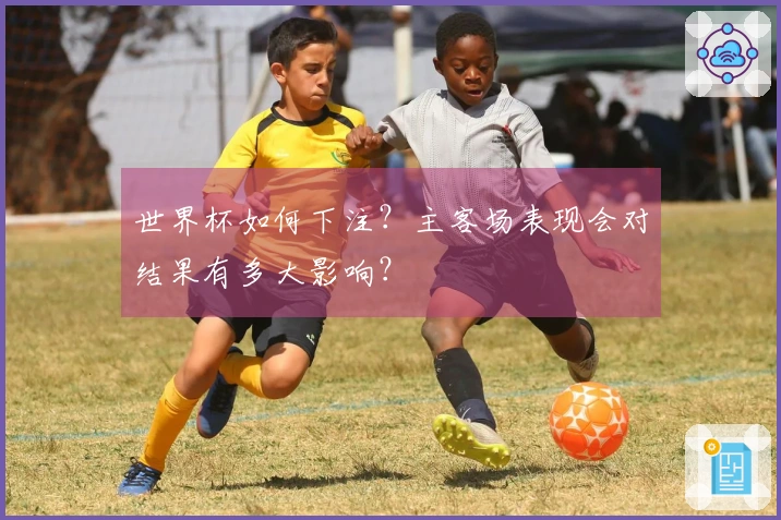 世界杯如何下注?主客场表现会对结果有多大影响?