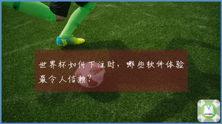 世界杯如何下注时，哪些软件体验最令人信赖？